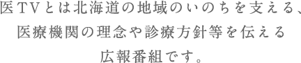 医TVとは北海道の地域のいのちを支える、医療機関の理念や診療方針等を伝える広報番組です。